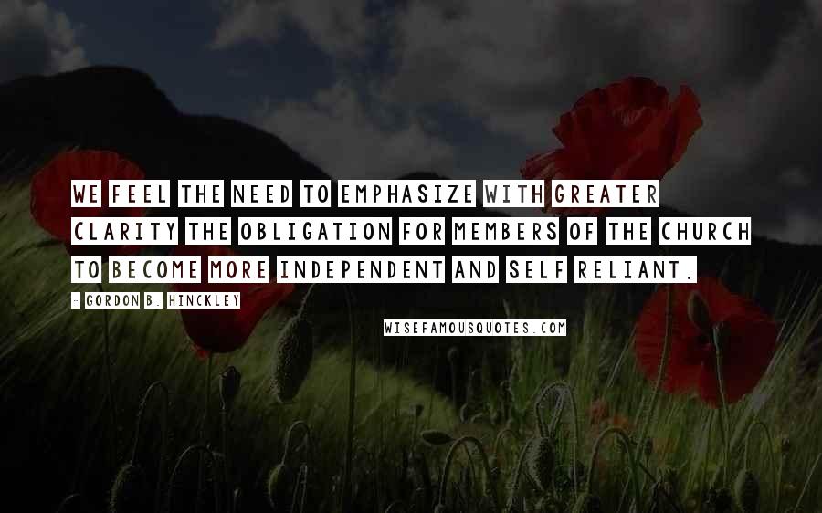 Gordon B. Hinckley Quotes: We feel the need to emphasize with greater clarity the obligation for members of the Church to become more independent and self reliant.