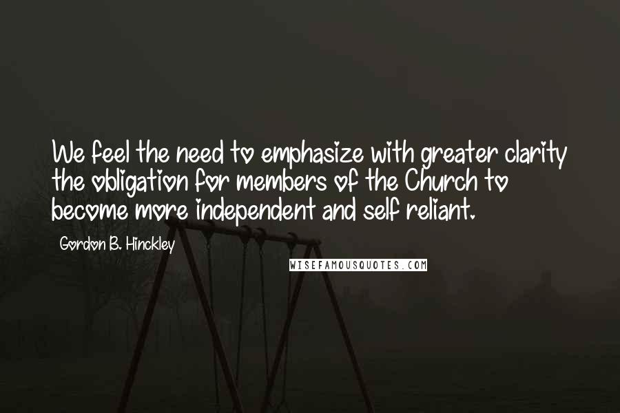 Gordon B. Hinckley Quotes: We feel the need to emphasize with greater clarity the obligation for members of the Church to become more independent and self reliant.