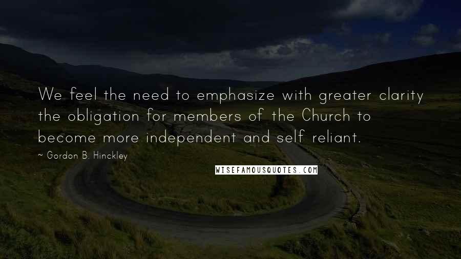 Gordon B. Hinckley Quotes: We feel the need to emphasize with greater clarity the obligation for members of the Church to become more independent and self reliant.