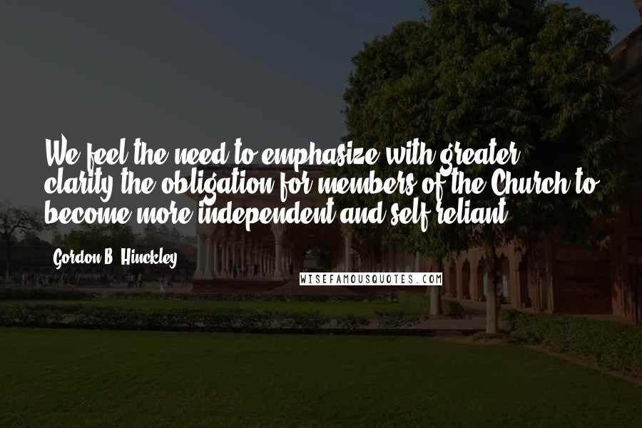 Gordon B. Hinckley Quotes: We feel the need to emphasize with greater clarity the obligation for members of the Church to become more independent and self reliant.