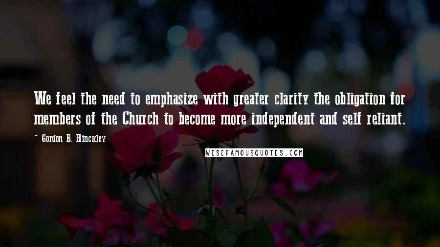 Gordon B. Hinckley Quotes: We feel the need to emphasize with greater clarity the obligation for members of the Church to become more independent and self reliant.