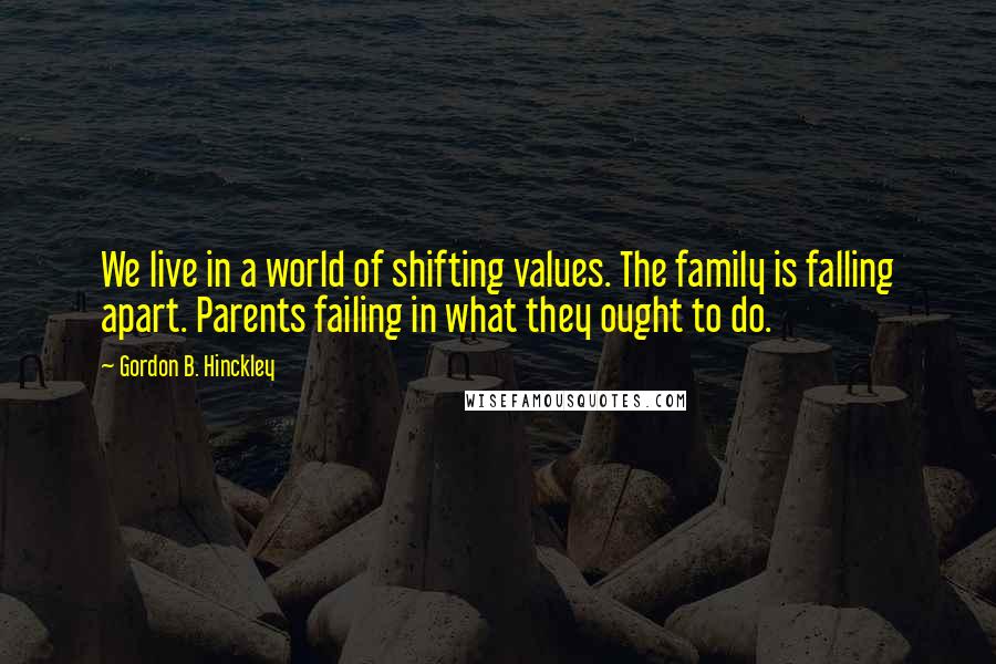 Gordon B. Hinckley Quotes: We live in a world of shifting values. The family is falling apart. Parents failing in what they ought to do.