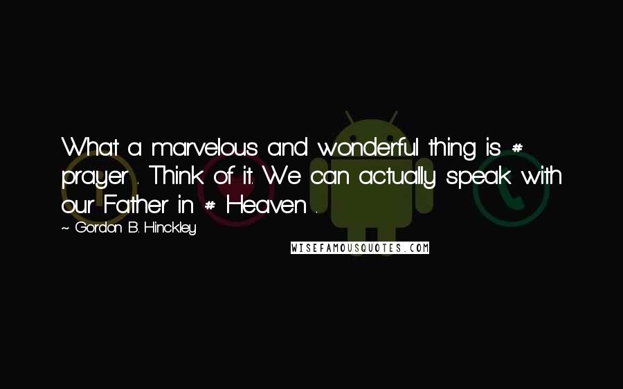 Gordon B. Hinckley Quotes: What a marvelous and wonderful thing is # prayer . Think of it. We can actually speak with our Father in # Heaven .