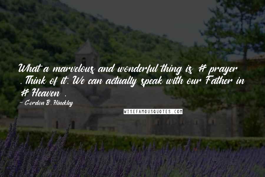 Gordon B. Hinckley Quotes: What a marvelous and wonderful thing is # prayer . Think of it. We can actually speak with our Father in # Heaven .