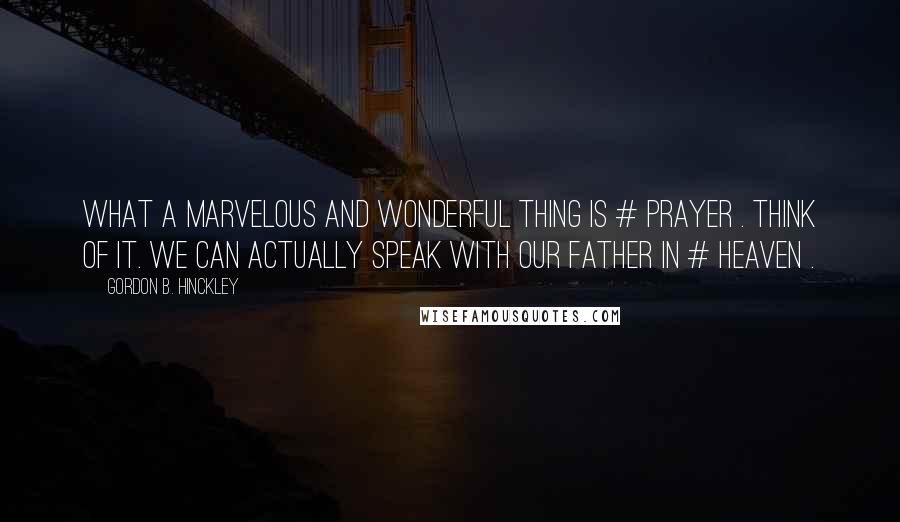 Gordon B. Hinckley Quotes: What a marvelous and wonderful thing is # prayer . Think of it. We can actually speak with our Father in # Heaven .