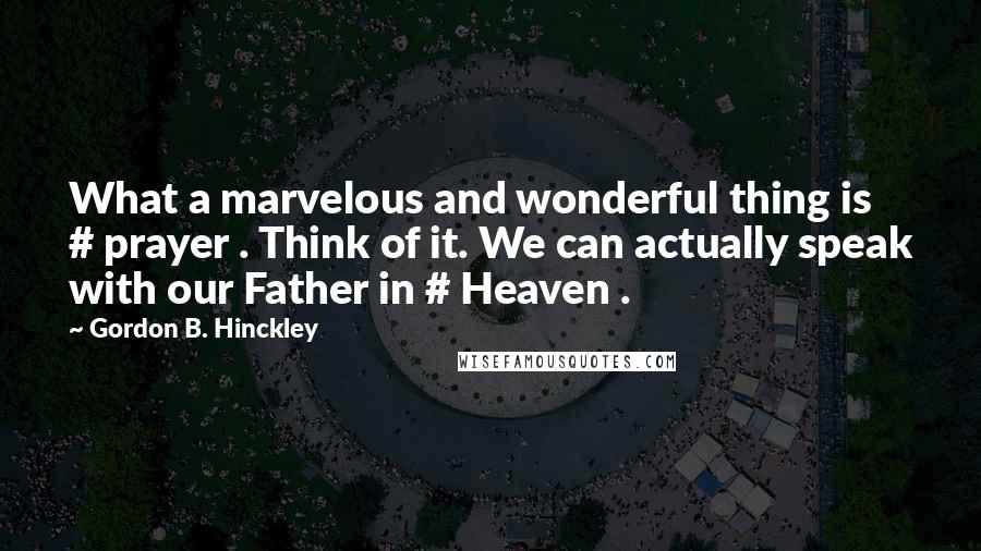 Gordon B. Hinckley Quotes: What a marvelous and wonderful thing is # prayer . Think of it. We can actually speak with our Father in # Heaven .