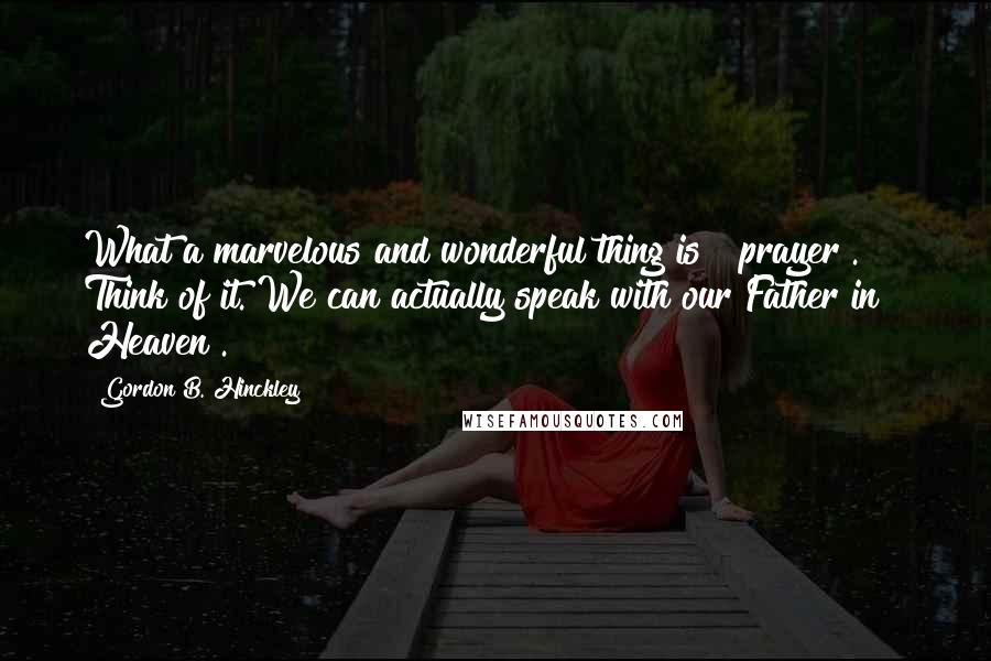 Gordon B. Hinckley Quotes: What a marvelous and wonderful thing is # prayer . Think of it. We can actually speak with our Father in # Heaven .