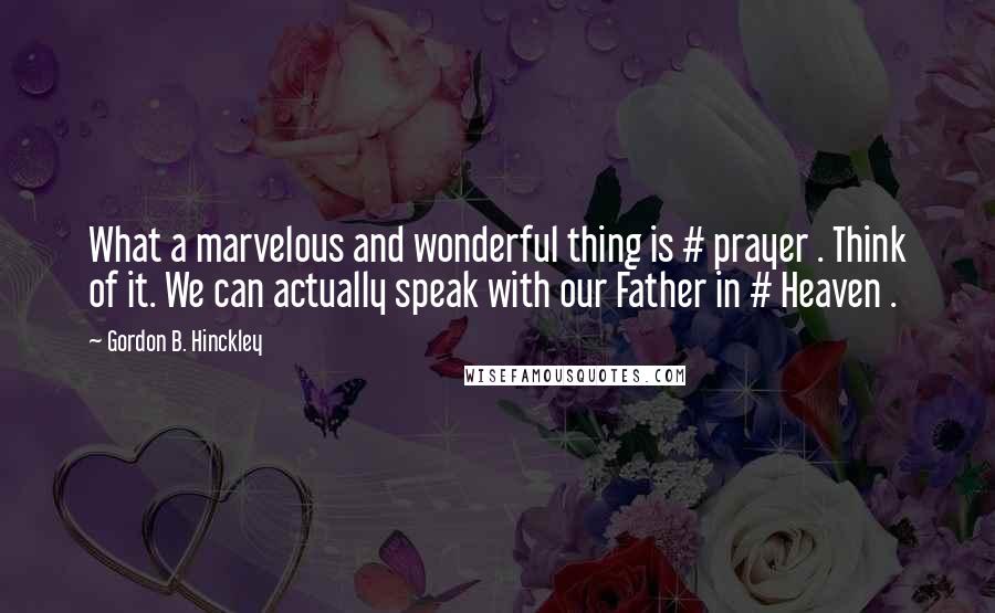 Gordon B. Hinckley Quotes: What a marvelous and wonderful thing is # prayer . Think of it. We can actually speak with our Father in # Heaven .