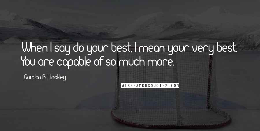 Gordon B. Hinckley Quotes: When I say do your best, I mean your very best. You are capable of so much more.