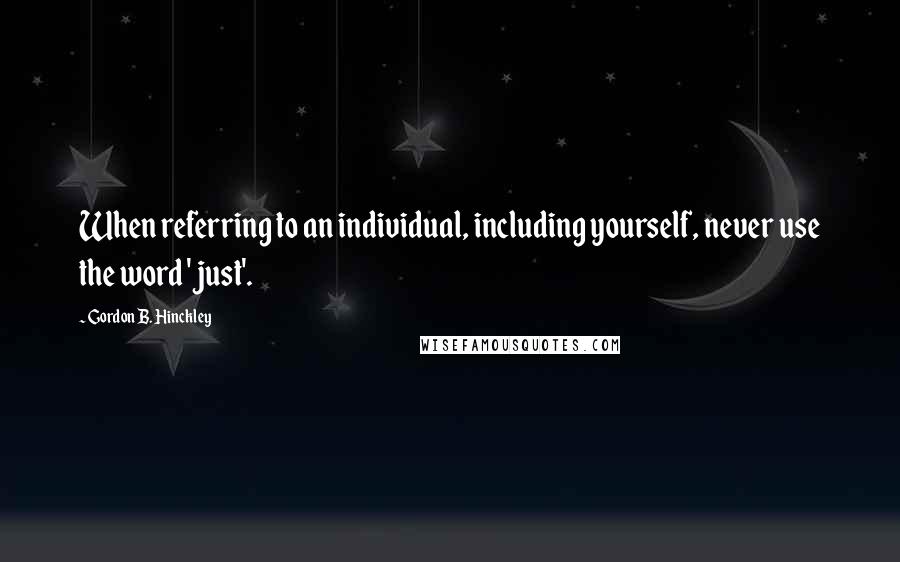 Gordon B. Hinckley Quotes: When referring to an individual, including yourself, never use the word 'just'.