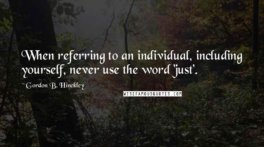 Gordon B. Hinckley Quotes: When referring to an individual, including yourself, never use the word 'just'.