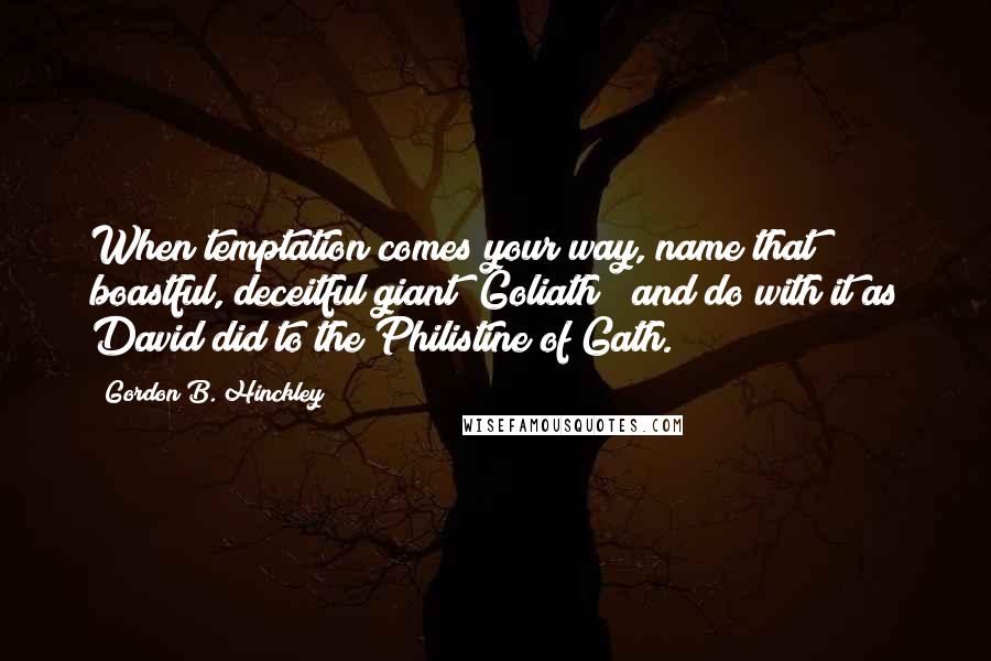 Gordon B. Hinckley Quotes: When temptation comes your way, name that boastful, deceitful giant "Goliath!" and do with it as David did to the Philistine of Gath.