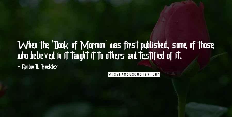 Gordon B. Hinckley Quotes: When the 'Book of Mormon' was first published, some of those who believed in it taught it to others and testified of it.