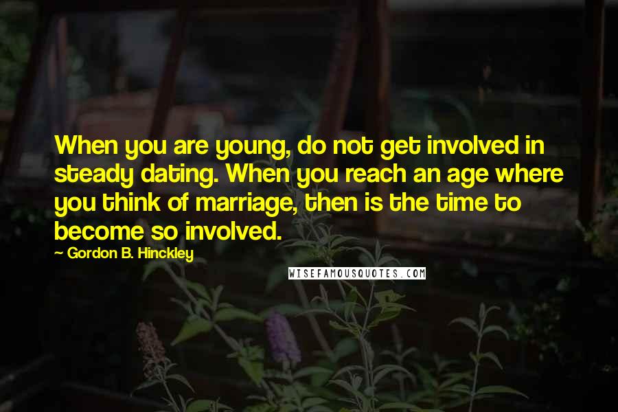 Gordon B. Hinckley Quotes: When you are young, do not get involved in steady dating. When you reach an age where you think of marriage, then is the time to become so involved.