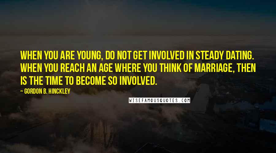 Gordon B. Hinckley Quotes: When you are young, do not get involved in steady dating. When you reach an age where you think of marriage, then is the time to become so involved.