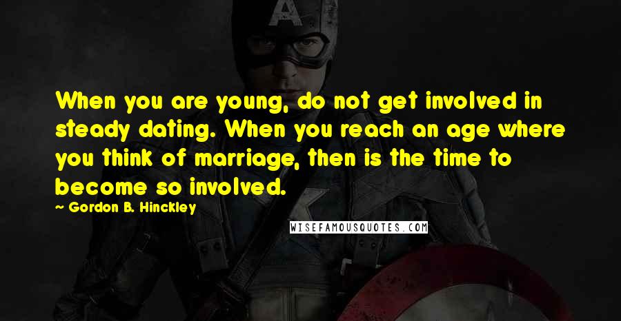 Gordon B. Hinckley Quotes: When you are young, do not get involved in steady dating. When you reach an age where you think of marriage, then is the time to become so involved.