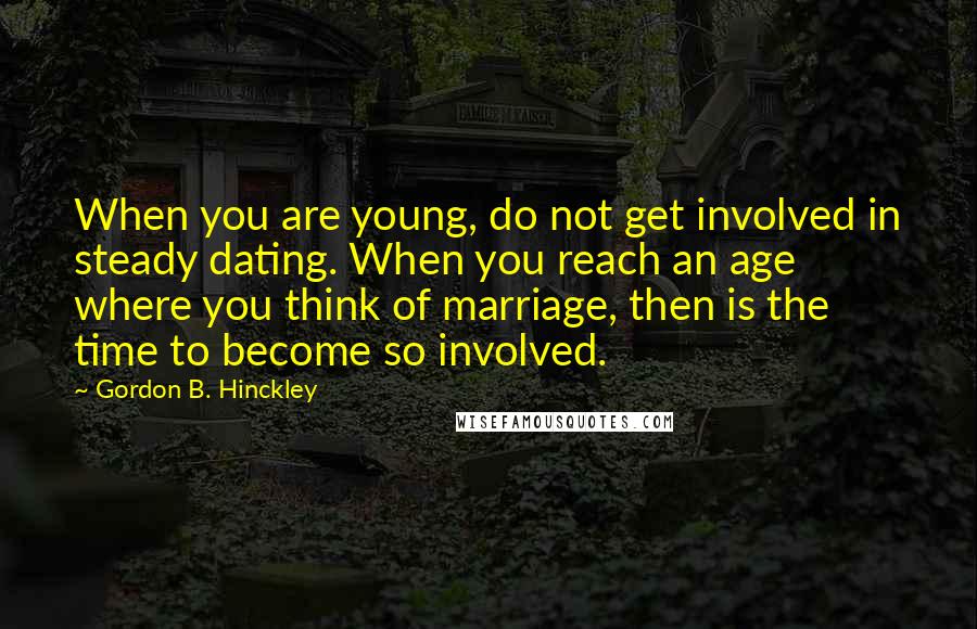 Gordon B. Hinckley Quotes: When you are young, do not get involved in steady dating. When you reach an age where you think of marriage, then is the time to become so involved.