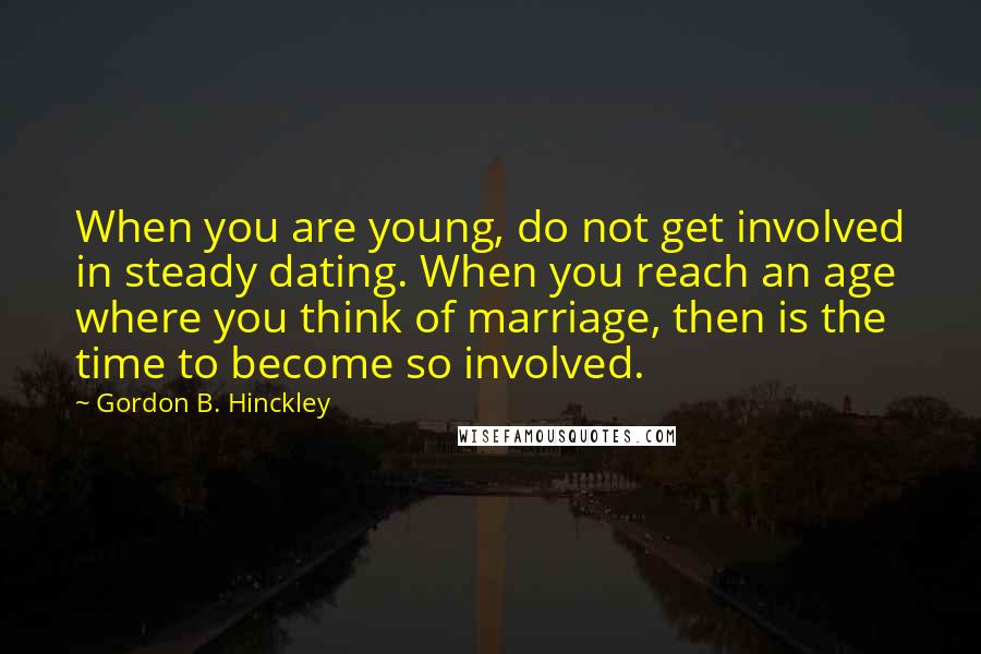Gordon B. Hinckley Quotes: When you are young, do not get involved in steady dating. When you reach an age where you think of marriage, then is the time to become so involved.