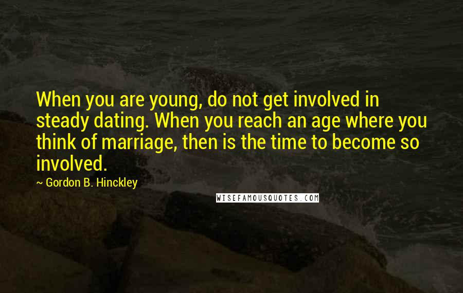 Gordon B. Hinckley Quotes: When you are young, do not get involved in steady dating. When you reach an age where you think of marriage, then is the time to become so involved.