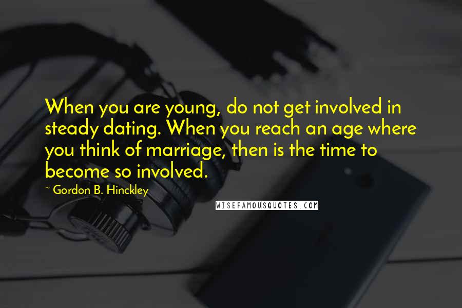 Gordon B. Hinckley Quotes: When you are young, do not get involved in steady dating. When you reach an age where you think of marriage, then is the time to become so involved.