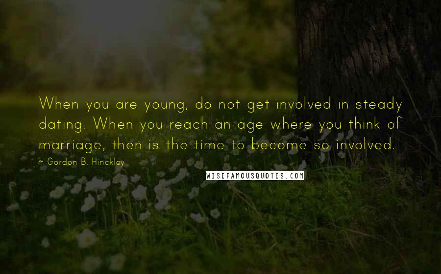 Gordon B. Hinckley Quotes: When you are young, do not get involved in steady dating. When you reach an age where you think of marriage, then is the time to become so involved.