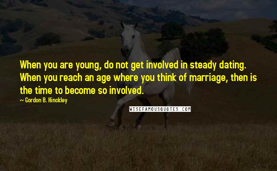 Gordon B. Hinckley Quotes: When you are young, do not get involved in steady dating. When you reach an age where you think of marriage, then is the time to become so involved.