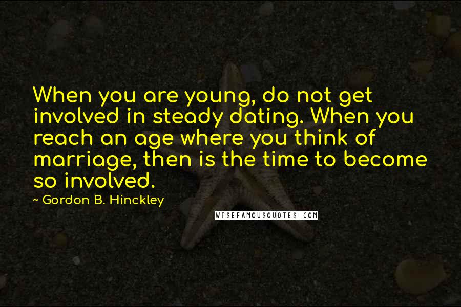 Gordon B. Hinckley Quotes: When you are young, do not get involved in steady dating. When you reach an age where you think of marriage, then is the time to become so involved.