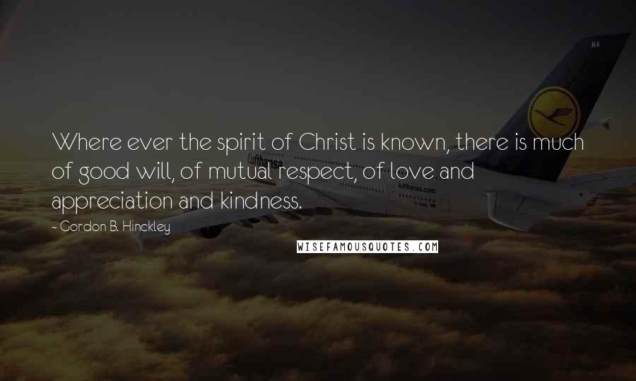 Gordon B. Hinckley Quotes: Where ever the spirit of Christ is known, there is much of good will, of mutual respect, of love and appreciation and kindness.