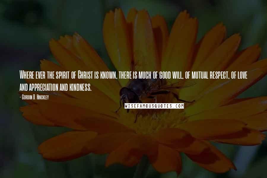 Gordon B. Hinckley Quotes: Where ever the spirit of Christ is known, there is much of good will, of mutual respect, of love and appreciation and kindness.