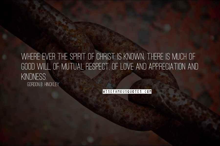 Gordon B. Hinckley Quotes: Where ever the spirit of Christ is known, there is much of good will, of mutual respect, of love and appreciation and kindness.