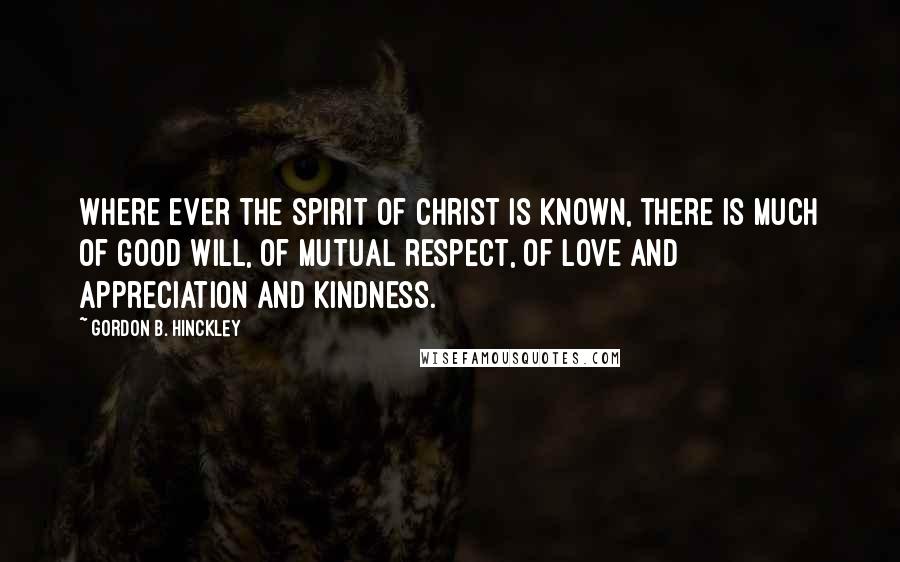 Gordon B. Hinckley Quotes: Where ever the spirit of Christ is known, there is much of good will, of mutual respect, of love and appreciation and kindness.