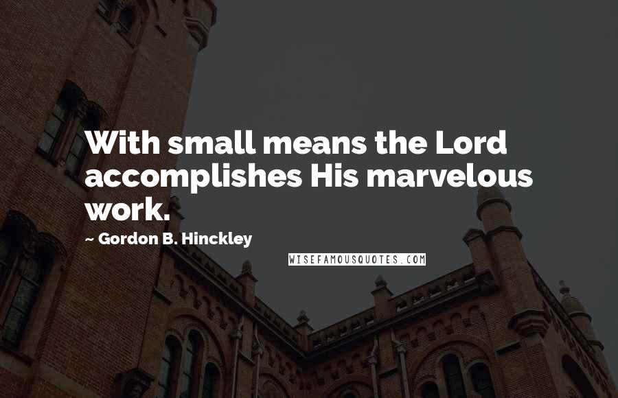 Gordon B. Hinckley Quotes: With small means the Lord accomplishes His marvelous work.