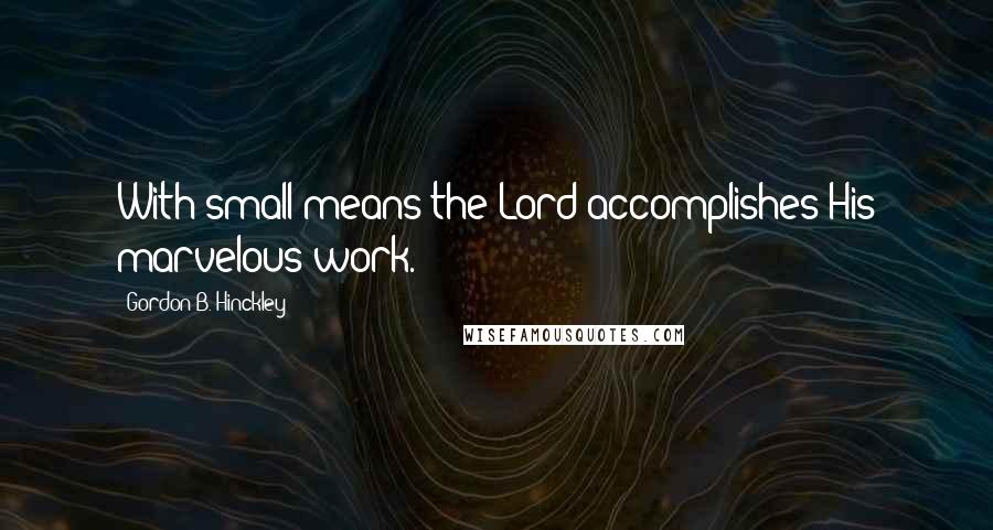 Gordon B. Hinckley Quotes: With small means the Lord accomplishes His marvelous work.