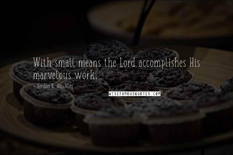 Gordon B. Hinckley Quotes: With small means the Lord accomplishes His marvelous work.