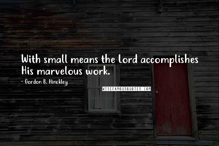 Gordon B. Hinckley Quotes: With small means the Lord accomplishes His marvelous work.