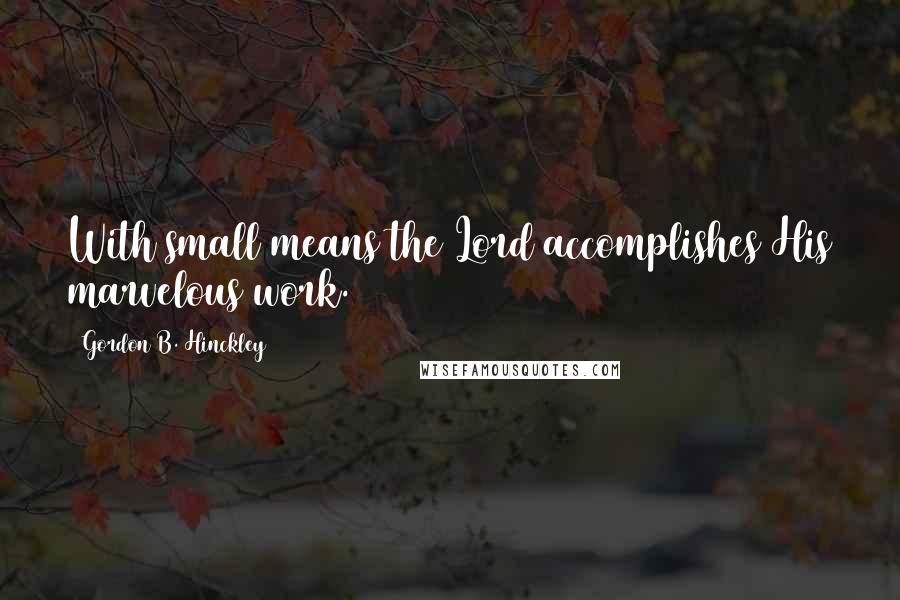 Gordon B. Hinckley Quotes: With small means the Lord accomplishes His marvelous work.