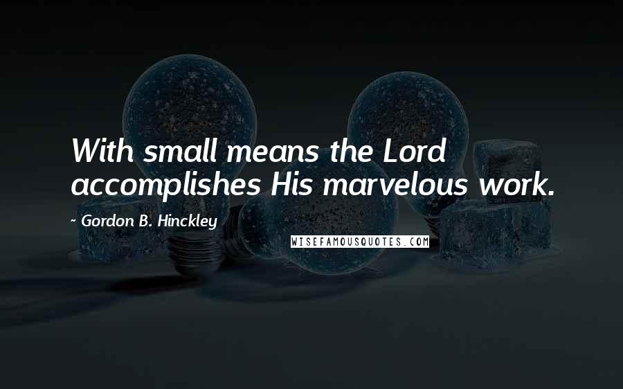 Gordon B. Hinckley Quotes: With small means the Lord accomplishes His marvelous work.