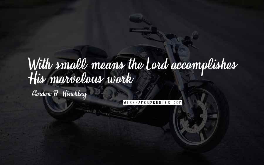 Gordon B. Hinckley Quotes: With small means the Lord accomplishes His marvelous work.