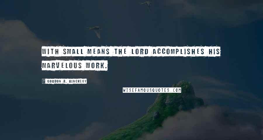 Gordon B. Hinckley Quotes: With small means the Lord accomplishes His marvelous work.