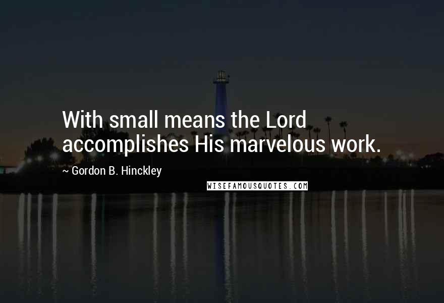 Gordon B. Hinckley Quotes: With small means the Lord accomplishes His marvelous work.