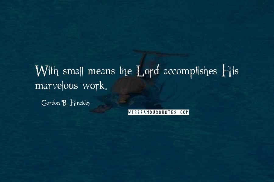 Gordon B. Hinckley Quotes: With small means the Lord accomplishes His marvelous work.