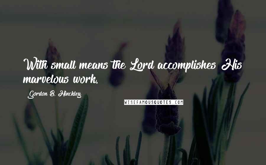 Gordon B. Hinckley Quotes: With small means the Lord accomplishes His marvelous work.