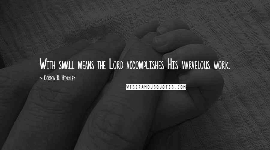 Gordon B. Hinckley Quotes: With small means the Lord accomplishes His marvelous work.