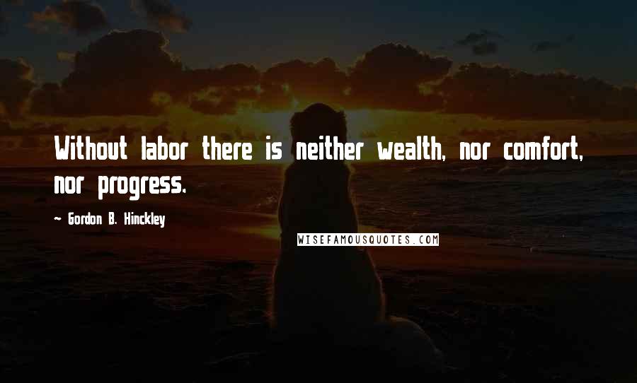 Gordon B. Hinckley Quotes: Without labor there is neither wealth, nor comfort, nor progress.