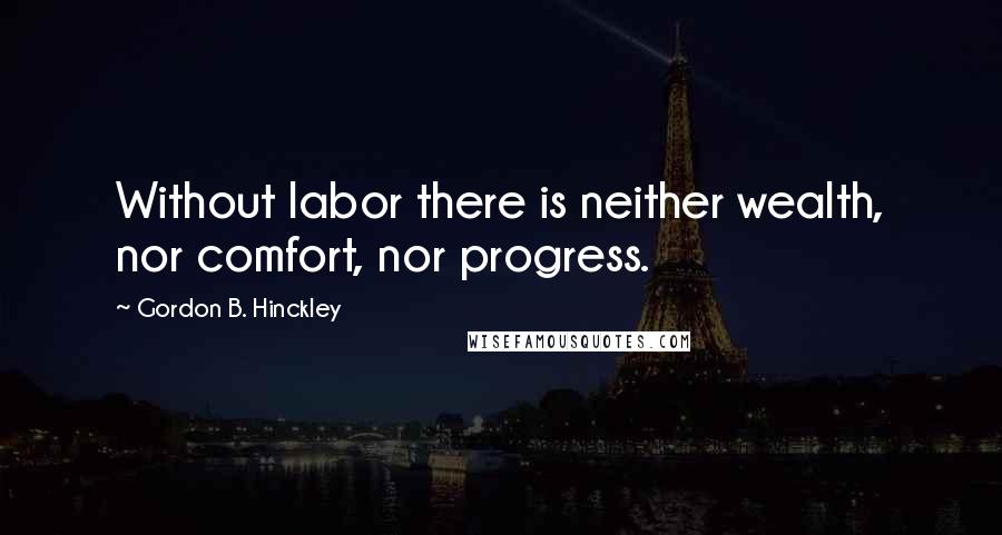Gordon B. Hinckley Quotes: Without labor there is neither wealth, nor comfort, nor progress.