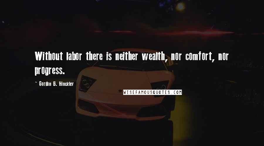 Gordon B. Hinckley Quotes: Without labor there is neither wealth, nor comfort, nor progress.