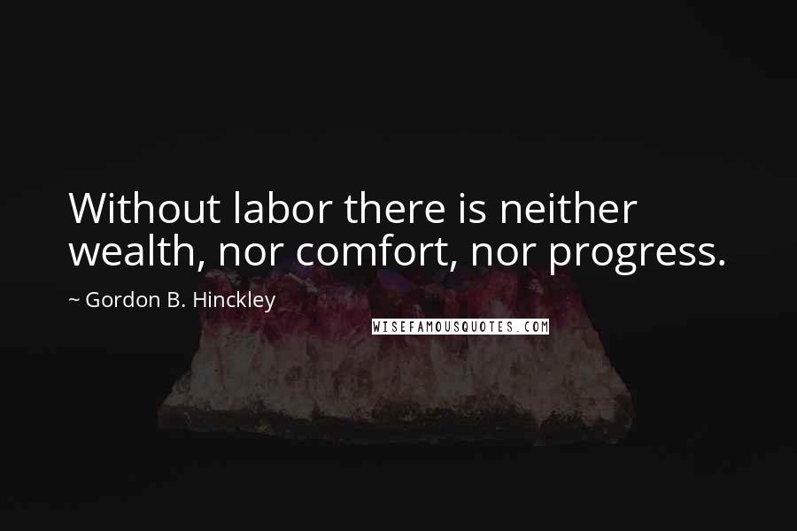 Gordon B. Hinckley Quotes: Without labor there is neither wealth, nor comfort, nor progress.