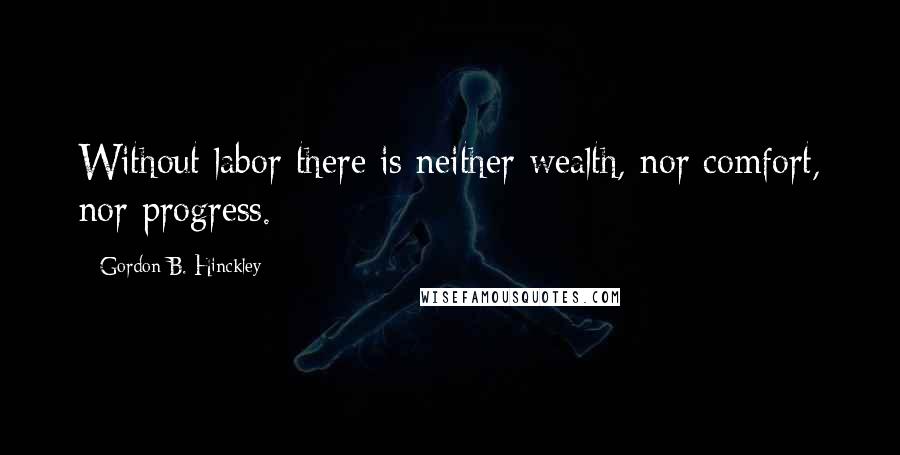 Gordon B. Hinckley Quotes: Without labor there is neither wealth, nor comfort, nor progress.