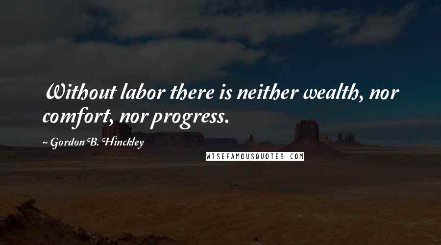 Gordon B. Hinckley Quotes: Without labor there is neither wealth, nor comfort, nor progress.