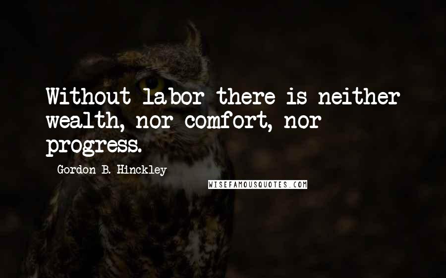 Gordon B. Hinckley Quotes: Without labor there is neither wealth, nor comfort, nor progress.